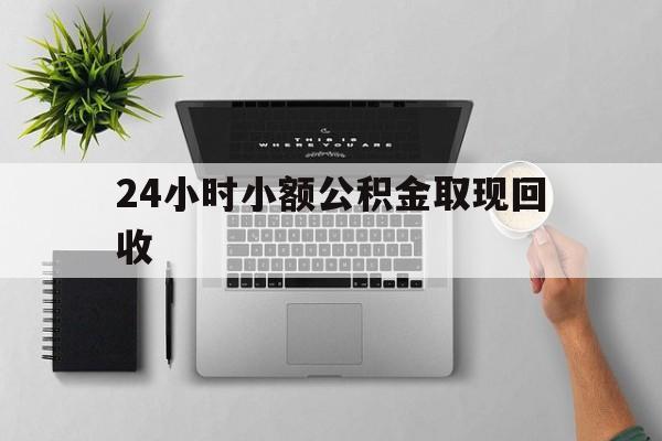 最新24小时小额公积金取现回收方法分析(最方便真实的保山小额公积金提取多久到账方法)
