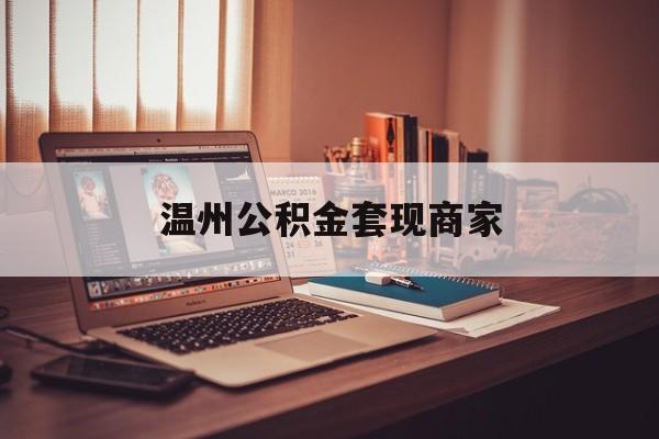 最新温州公积金套现商家方法分析(最方便真实的保山温州公积金怎么提现方法)