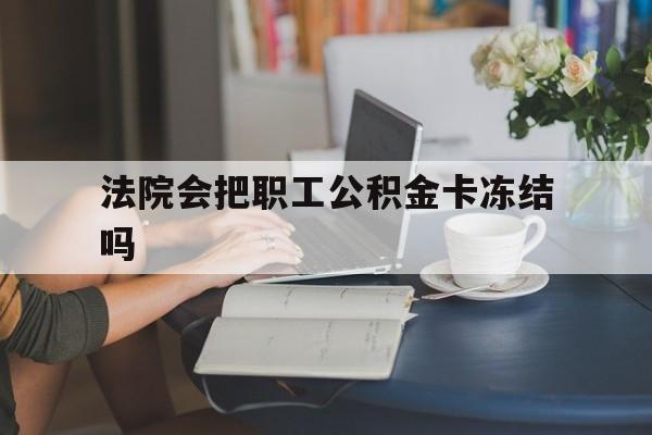 最新法院会把职工公积金卡冻结吗方法分析(最方便真实的保山法院会查封公积金吗方法)