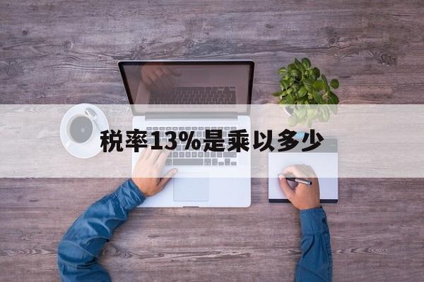 保山最新税率13%是乘以多少方法分析(最方便真实的保山税率13%怎么算含税价方法)