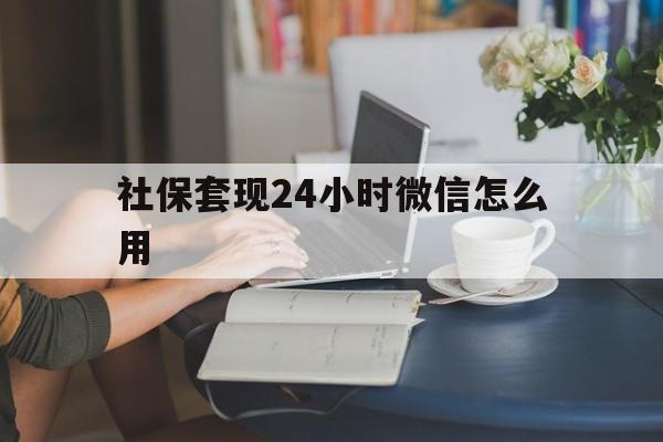 保山最新社保套现24小时微信怎么用方法分析(最方便真实的保山社保套现主要是套什么方法)