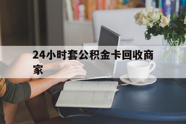 保山最新24小时套公积金卡回收商家方法分析(最方便真实的保山24小时套公积金卡回收商家会知道吗方法)