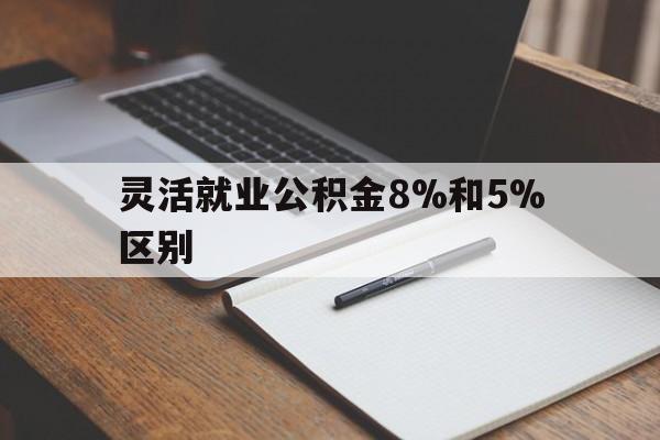 保山最新灵活就业公积金8%和5%区别方法分析(最方便真实的保山灵活就业公积金一般交多少钱方法)