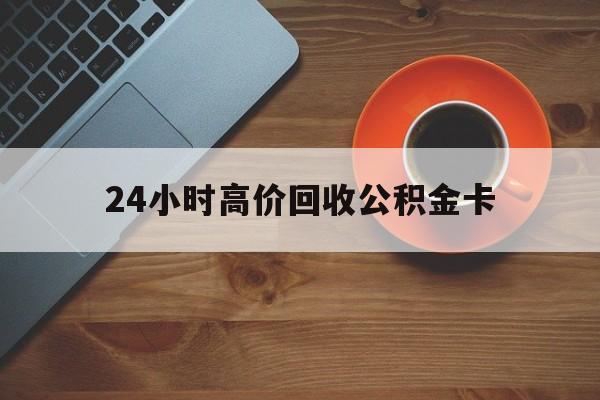 保山最新24小时高价回收公积金卡方法分析(最方便真实的保山24小时高价回收公积金卡怎么办方法)