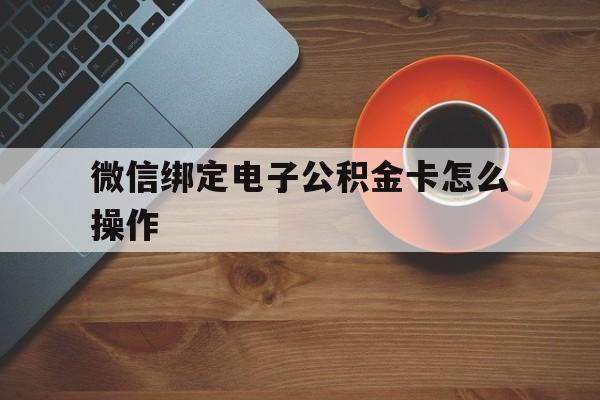 保山最新微信绑定电子公积金卡怎么操作方法分析(最方便真实的保山微信绑定电子公积金卡怎么操作的方法)
