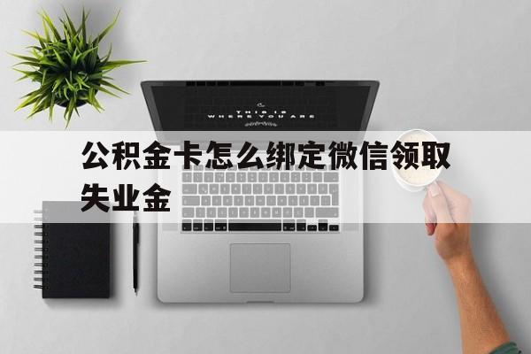 保山最新公积金卡怎么绑定微信领取失业金方法分析(最方便真实的保山公积金卡绑定微信后可以提现吗?方法)
