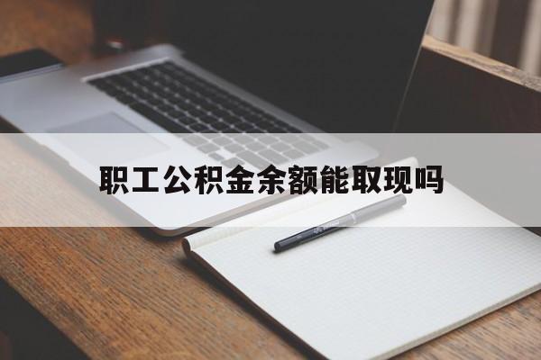 保山最新职工公积金余额能取现吗方法分析(最方便真实的保山职工公积金余额能取现吗怎么取方法)