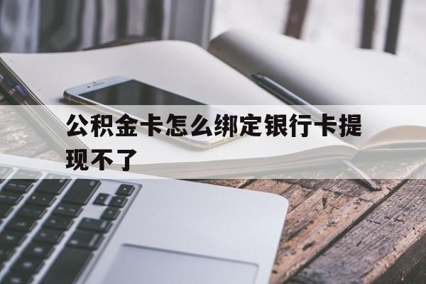 保山最新公积金卡怎么绑定银行卡提现不了方法分析(最方便真实的保山公积金卡怎么绑定银行卡提现不了呢方法)