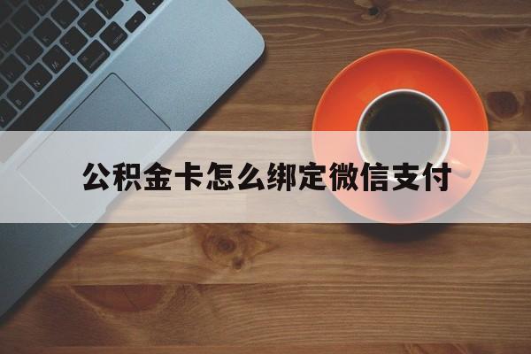 保山最新公积金卡怎么绑定微信支付方法分析(最方便真实的保山公积金卡绑微信能直接支付吗方法)